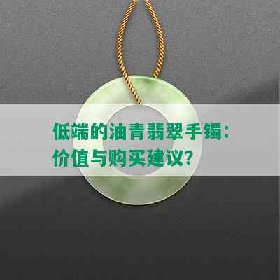 低端的油青翡翠手镯：价值与购买建议？