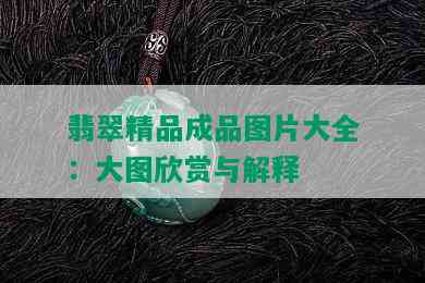 翡翠精品成品图片大全：大图欣赏与解释