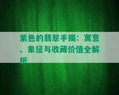 紫色的翡翠手镯：寓意、象征与收藏价值全解析