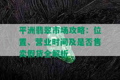 平洲翡翠市场攻略：位置、营业时间及是否售卖假货全解析