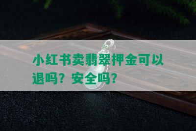 小红书卖翡翠押金可以退吗？安全吗？