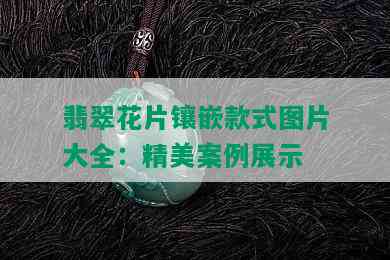 翡翠花片镶嵌款式图片大全：精美案例展示