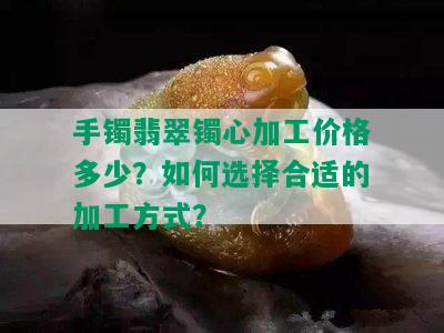 手镯翡翠镯心加工价格多少？如何选择合适的加工方式？