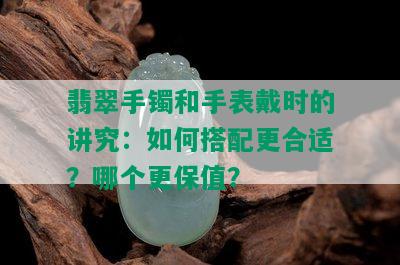 翡翠手镯和手表戴时的讲究：如何搭配更合适？哪个更保值？