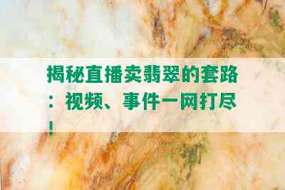 揭秘直播卖翡翠的套路：视频、事件一网打尽！