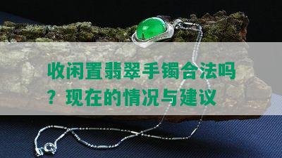 收闲置翡翠手镯合法吗？现在的情况与建议