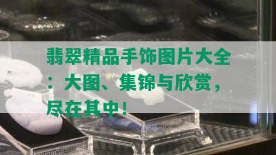 翡翠精品手饰图片大全：大图、集锦与欣赏，尽在其中！