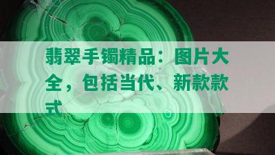 翡翠手镯精品：图片大全，包括当代、新款款式