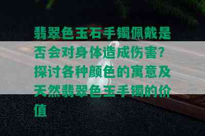 翡翠色玉石手镯佩戴是否会对身体造成伤害？探讨各种颜色的寓意及天然翡翠色玉手镯的价值