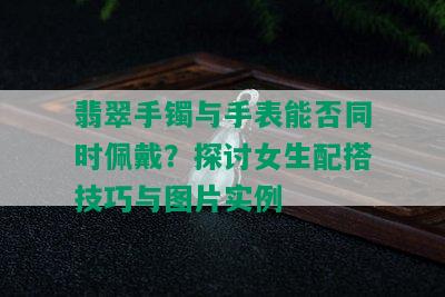 翡翠手镯与手表能否同时佩戴？探讨女生配搭技巧与图片实例