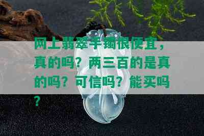 网上翡翠手镯很便宜，真的吗？两三百的是真的吗？可信吗？能买吗？