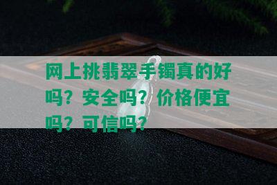 网上挑翡翠手镯真的好吗？安全吗？价格便宜吗？可信吗？