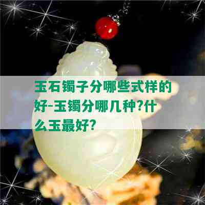 玉石镯子分哪些式样的好-玉镯分哪几种?什么玉更好?