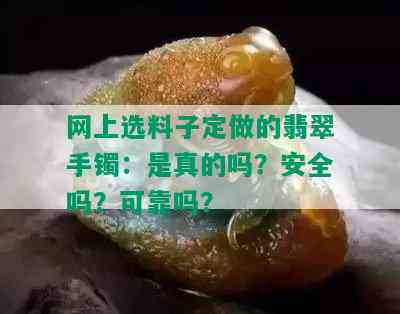 网上选料子定做的翡翠手镯：是真的吗？安全吗？可靠吗？