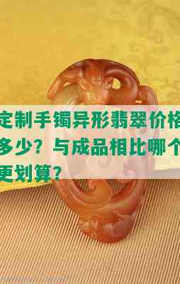 定制手镯异形翡翠价格多少？与成品相比哪个更划算？