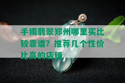 手镯翡翠郑州哪里买比较靠谱？推荐几个性价比高的店铺