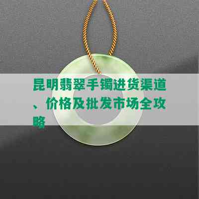 昆明翡翠手镯进货渠道、价格及批发市场全攻略