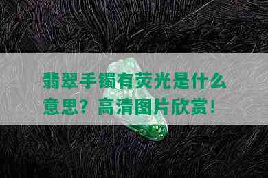 翡翠手镯有荧光是什么意思？高清图片欣赏！