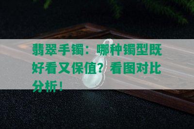 翡翠手镯：哪种镯型既好看又保值？看图对比分析！