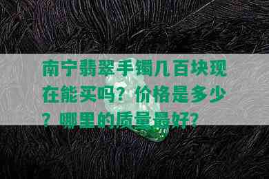 南宁翡翠手镯几百块现在能买吗？价格是多少？哪里的质量更好？