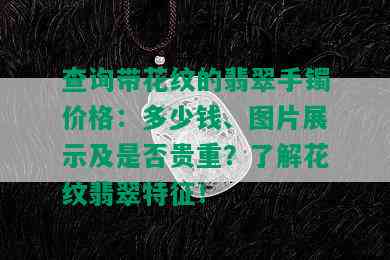 查询带花纹的翡翠手镯价格：多少钱、图片展示及是否贵重？了解花纹翡翠特征！