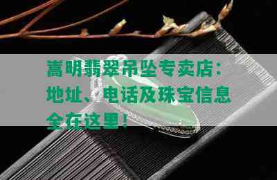 嵩明翡翠吊坠专卖店：地址、电话及珠宝信息全在这里！