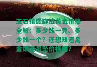 玉石镶嵌脚链黄金价格全解：多少钱一克、多少钱一个？还想知道足金镶玉吊坠价格吗？