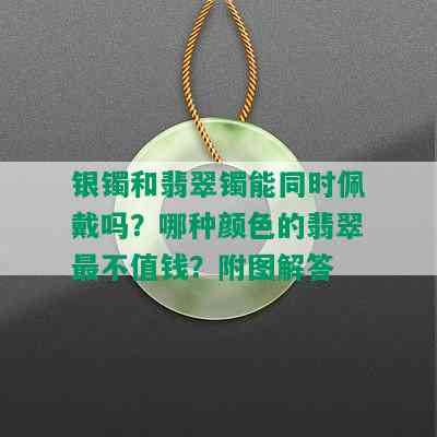 银镯和翡翠镯能同时佩戴吗？哪种颜色的翡翠最不值钱？附图解答