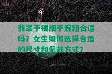 翡翠手镯细手腕粗合适吗？女生如何选择合适的尺寸和佩戴方式？