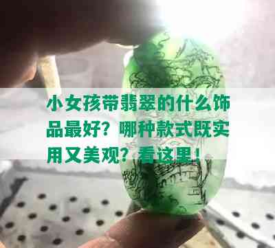 小女孩带翡翠的什么饰品更好？哪种款式既实用又美观？看这里！