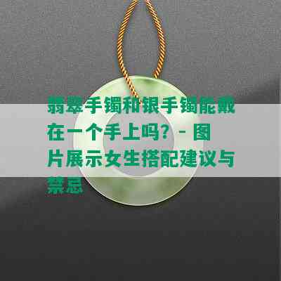 翡翠手镯和银手镯能戴在一个手上吗？- 图片展示女生搭配建议与禁忌