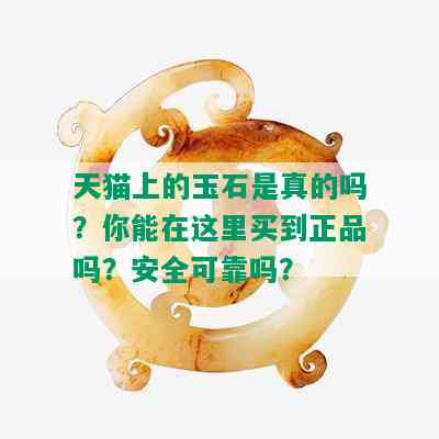 天猫上的玉石是真的吗？你能在这里买到正品吗？安全可靠吗？