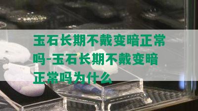 玉石长期不戴变暗正常吗-玉石长期不戴变暗正常吗为什么