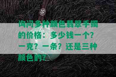 询问多种颜色翡翠手镯的价格：多少钱一个？一克？一条？还是三种颜色的？