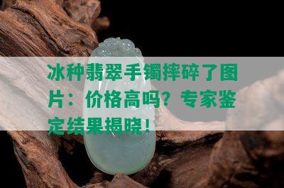 冰种翡翠手镯摔碎了图片：价格高吗？专家鉴定结果揭晓！