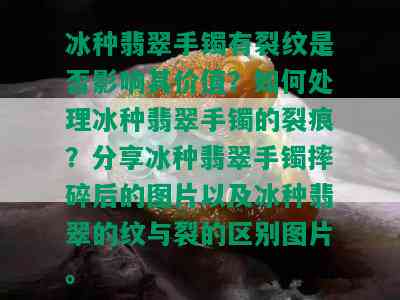 冰种翡翠手镯有裂纹是否影响其价值？如何处理冰种翡翠手镯的裂痕？分享冰种翡翠手镯摔碎后的图片以及冰种翡翠的纹与裂的区别图片。