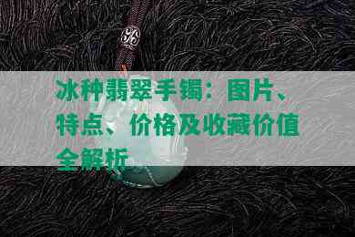 冰种翡翠手镯：图片、特点、价格及收藏价值全解析