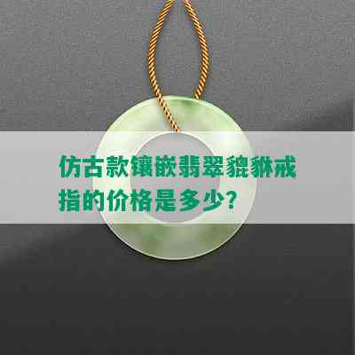 仿古款镶嵌翡翠貔貅戒指的价格是多少？