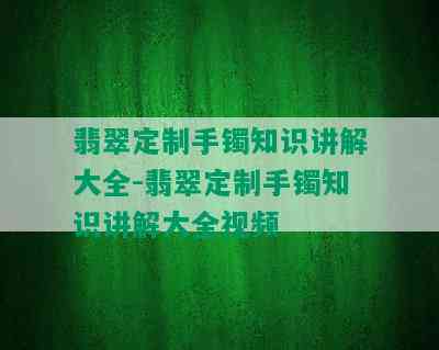 翡翠定制手镯知识讲解大全-翡翠定制手镯知识讲解大全视频