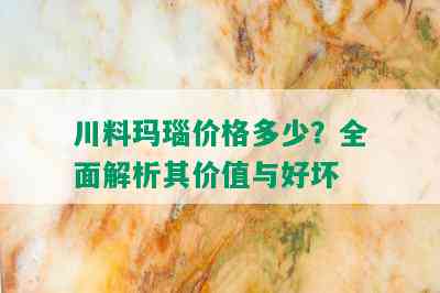 川料玛瑙价格多少？全面解析其价值与好坏