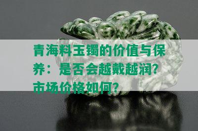 青海料玉镯的价值与保养：是否会越戴越润？市场价格如何？