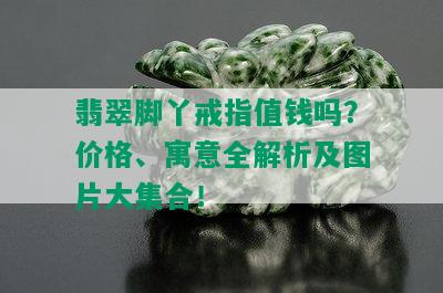 翡翠脚丫戒指值钱吗？价格、寓意全解析及图片大集合！