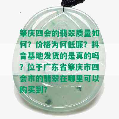 肇庆四会的翡翠质量如何？价格为何低廉？抖音基地发货的是真的吗？位于广东省肇庆市四会市的翡翠在哪里可以购买到？