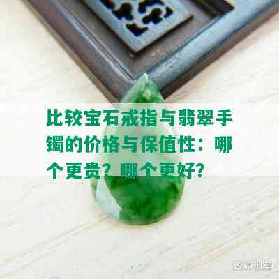 比较宝石戒指与翡翠手镯的价格与保值性：哪个更贵？哪个更好？