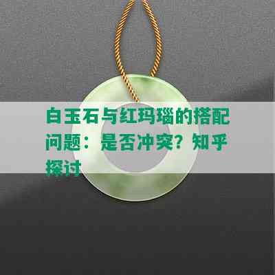 白玉石与红玛瑙的搭配问题：是否冲突？知乎探讨