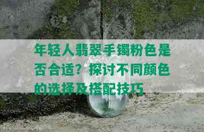 年轻人翡翠手镯粉色是否合适？探讨不同颜色的选择及搭配技巧