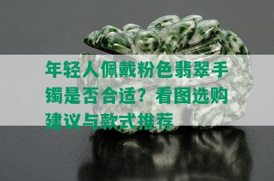 年轻人佩戴粉色翡翠手镯是否合适？看图选购建议与款式推荐