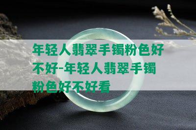 年轻人翡翠手镯粉色好不好-年轻人翡翠手镯粉色好不好看