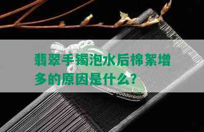 翡翠手镯泡水后棉絮增多的原因是什么？