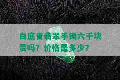 白底青翡翠手镯六千块贵吗？价格是多少？